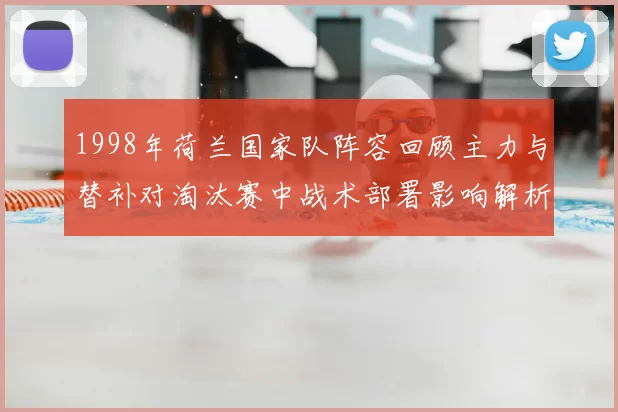 1998年荷兰国家队阵容回顾主力与替补对淘汰赛中战术部署影响解析