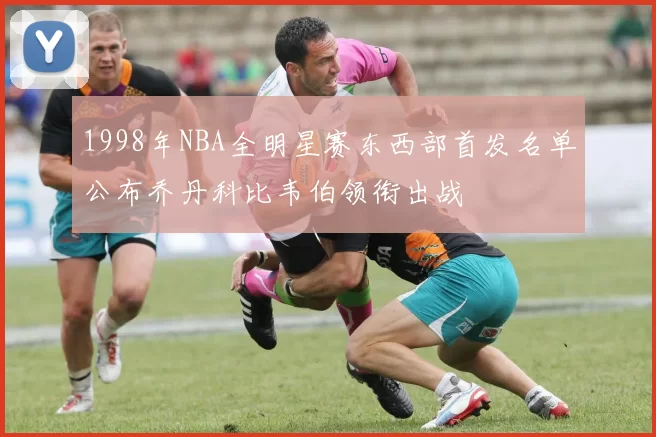 1998年NBA全明星赛东西部首发名单公布乔丹科比韦伯领衔出战