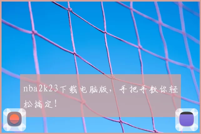 nba2k23下载电脑版，手把手教你轻松搞定！