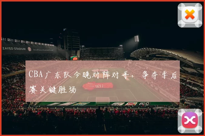 CBA广东队今晚对阵对手，争夺季后赛关键胜场