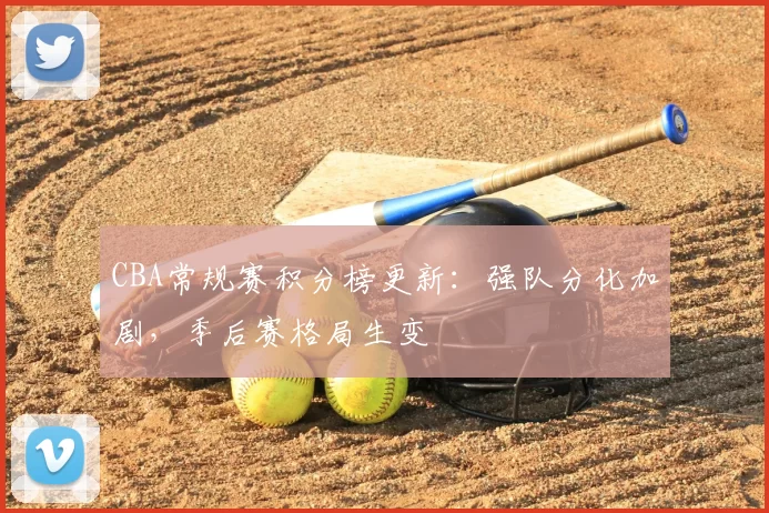 CBA常规赛积分榜更新：强队分化加剧，季后赛格局生变