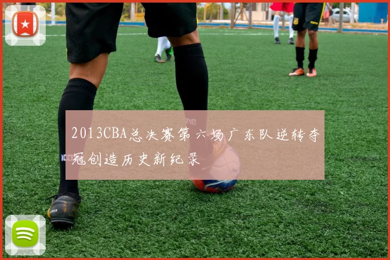 2013CBA总决赛第六场广东队逆转夺冠创造历史新纪录