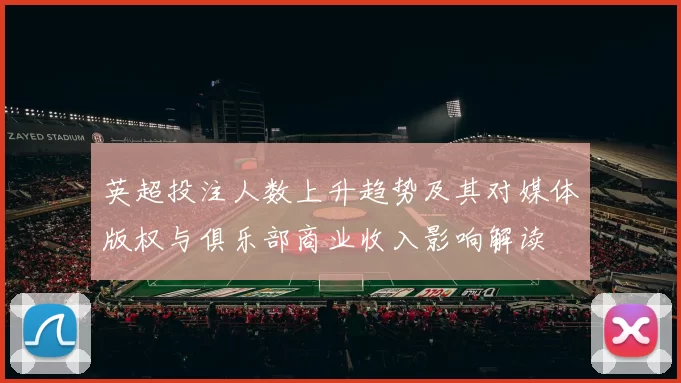 英超投注人数上升趋势及其对媒体版权与俱乐部商业收入影响解读