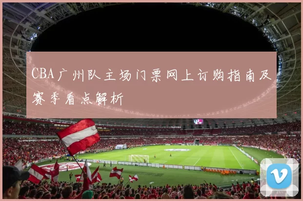 CBA广州队主场门票网上订购指南及赛季看点解析