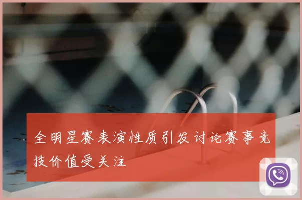 全明星赛表演性质引发讨论赛事竞技价值受关注