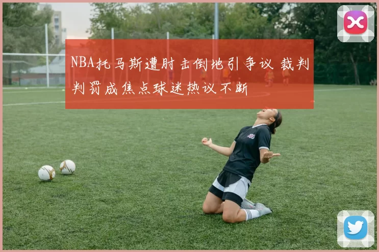 NBA托马斯遭肘击倒地引争议 裁判判罚成焦点球迷热议不断