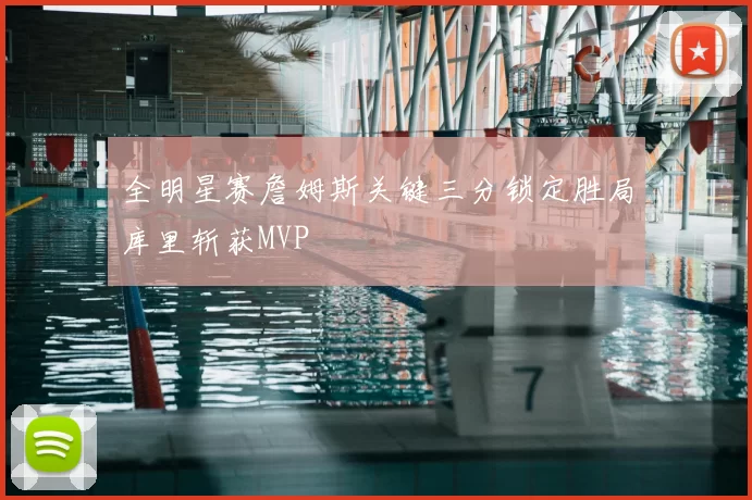 全明星赛詹姆斯关键三分锁定胜局库里斩获MVP