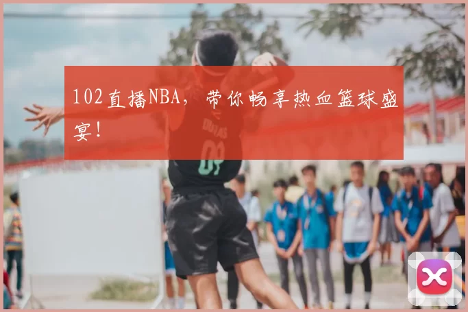 102直播NBA，带你畅享热血篮球盛宴！