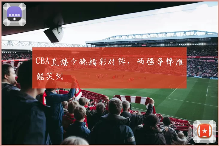 CBA直播今晚精彩对阵，两强争锋谁能笑到
