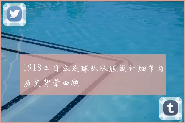 1918年日本足球队队服设计细节与历史背景回顾