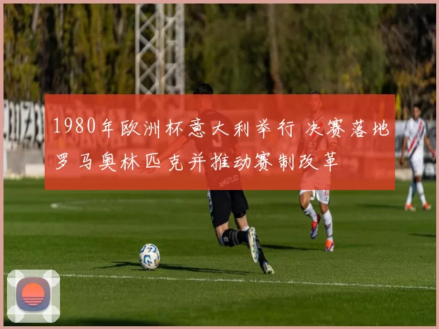 1980年欧洲杯意大利举行 决赛落地罗马奥林匹克并推动赛制改革
