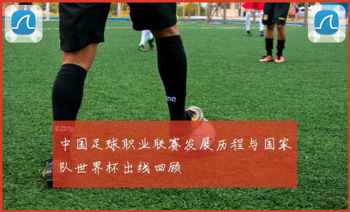 中国足球职业联赛发展历程与国家队世界杯出线回顾