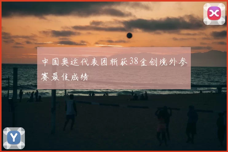 中国奥运代表团斩获38金创境外参赛最佳成绩