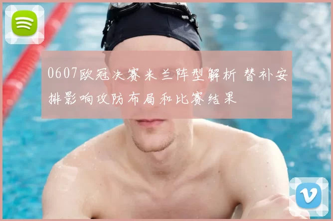 0607欧冠决赛米兰阵型解析 替补安排影响攻防布局和比赛结果