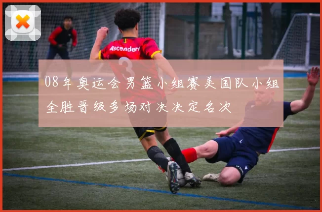 08年奥运会男篮小组赛美国队小组全胜晋级多场对决决定名次