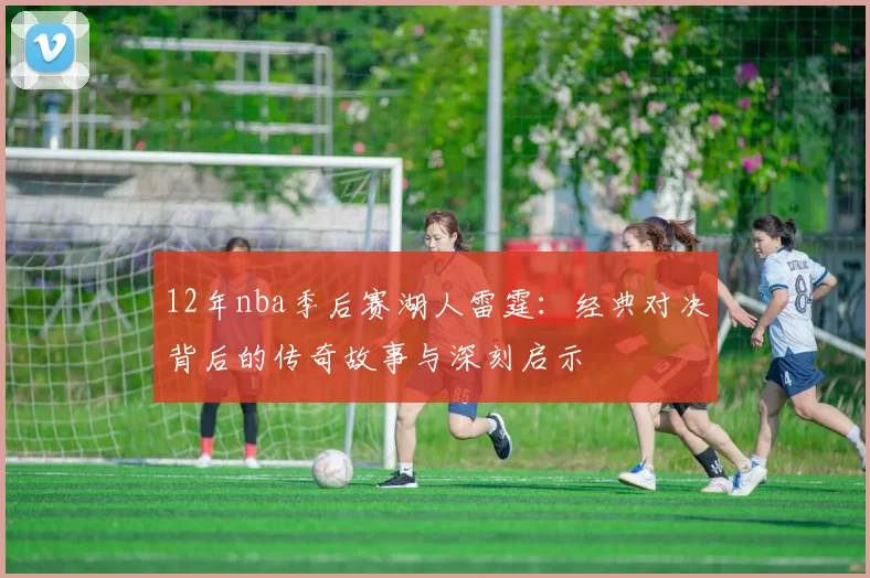 12年nba季后赛湖人雷霆:经典对决背后的传奇故事与深刻启示