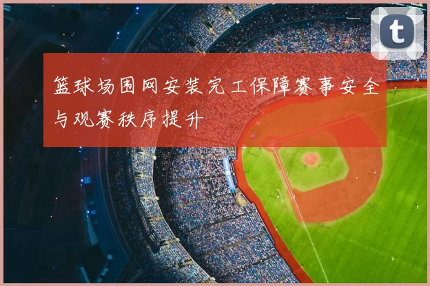 篮球场围网安装完工保障赛事安全与观赛秩序提升