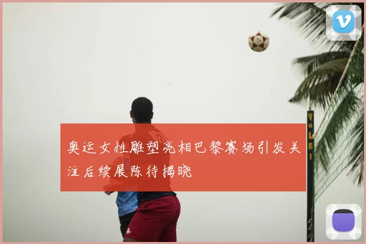 奥运女性雕塑亮相巴黎赛场引发关注后续展陈待揭晓