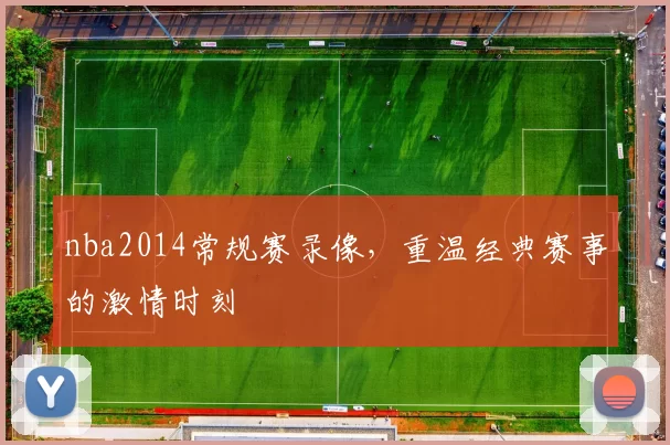 nba2014常规赛录像，重温经典赛事的激情时刻