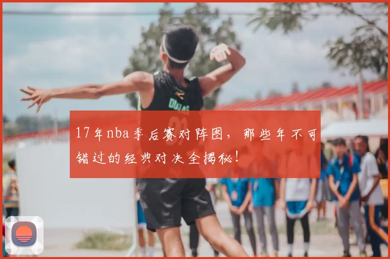 17年nba季后赛对阵图,那些年不可错过的经典对决全揭秘!