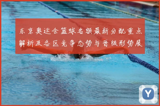 东京奥运会篮球名额最新分配重点解析及各区竞争态势与晋级形势展