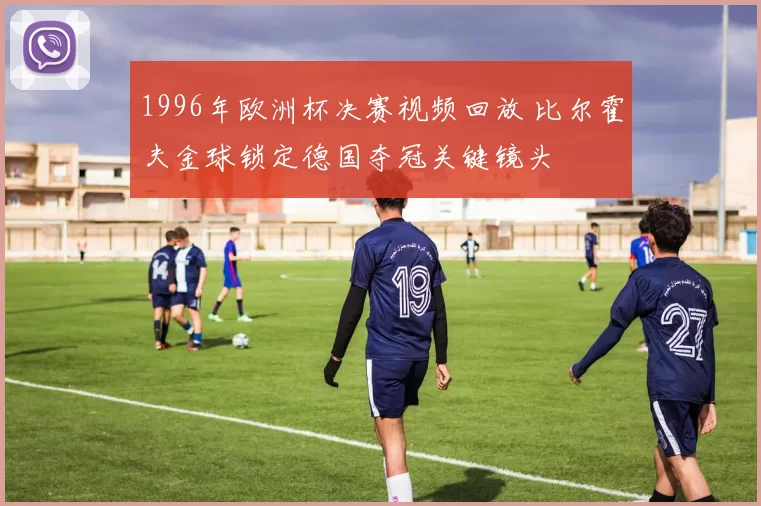 1996年欧洲杯决赛视频回放 比尔霍夫金球锁定德国夺冠关键镜头