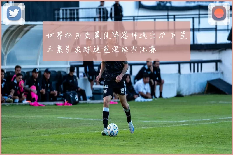 世界杯历史最佳阵容评选出炉 巨星云集引发球迷重温经典比赛