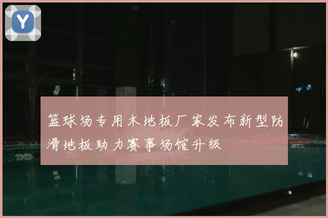 篮球场专用木地板厂家发布新型防滑地板助力赛事场馆升级