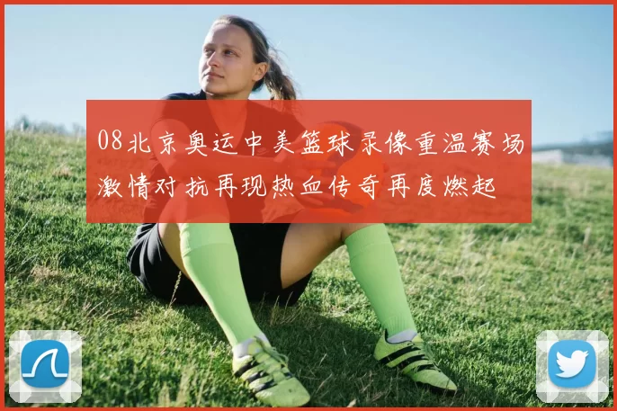 08北京奥运中美篮球录像重温赛场激情对抗再现热血传奇再度燃起