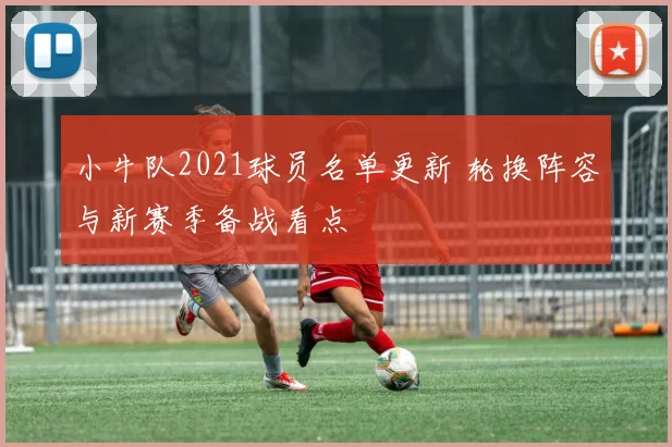 小牛队2021球员名单更新 轮换阵容与新赛季备战看点