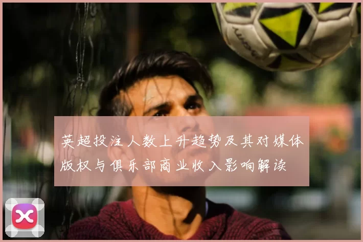 英超投注人数上升趋势及其对媒体版权与俱乐部商业收入影响解读