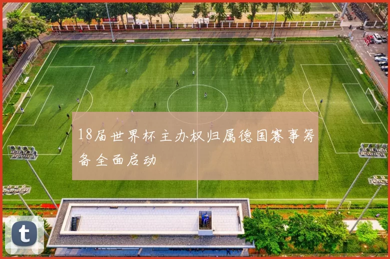18届世界杯主办权归属德国赛事筹备全面启动