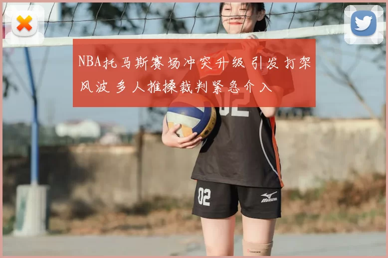 NBA托马斯赛场冲突升级 引发打架风波 多人推搡裁判紧急介入