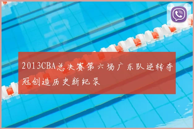2013CBA总决赛第六场广东队逆转夺冠创造历史新纪录