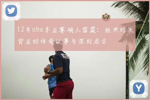 12年nba季后赛湖人雷霆:经典对决背后的传奇故事与深刻启示