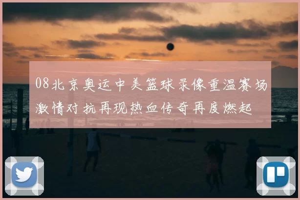 08北京奥运中美篮球录像重温赛场激情对抗再现热血传奇再度燃起