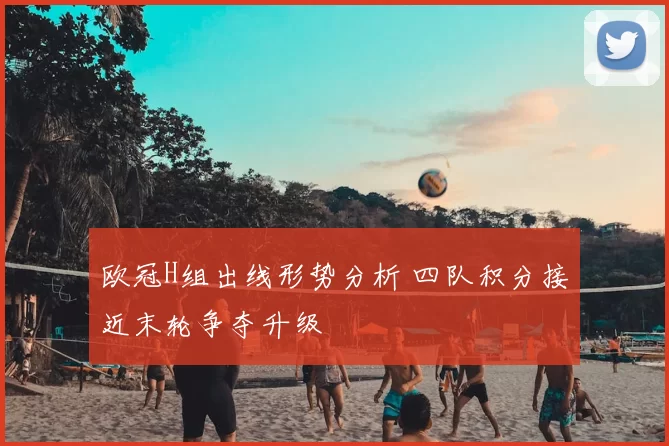 欧冠H组出线形势分析 四队积分接近末轮争夺升级