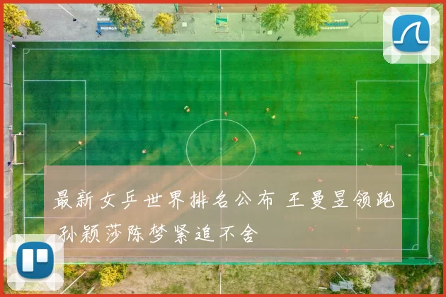 最新女乒世界排名公布 王曼昱领跑 孙颖莎陈梦紧追不舍