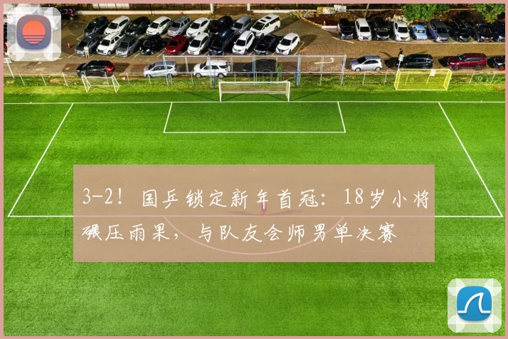 3-2！国乒锁定新年首冠：18岁小将碾压雨果，与队友会师男单决赛