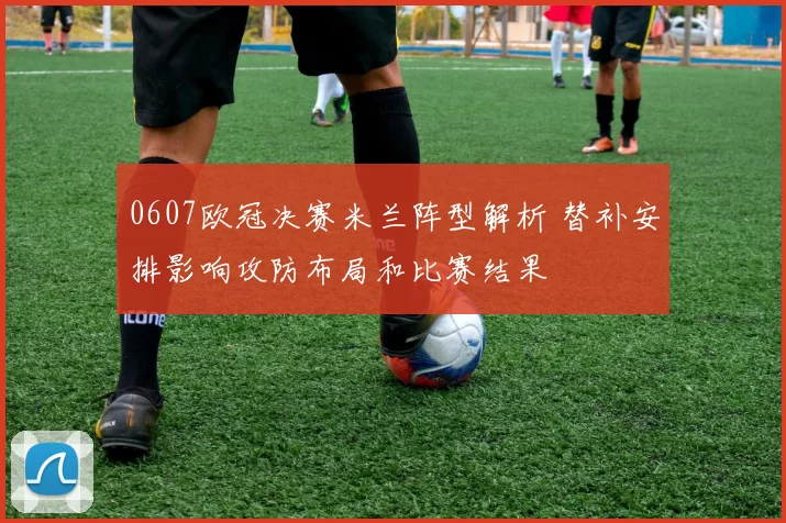 0607欧冠决赛米兰阵型解析 替补安排影响攻防布局和比赛结果
