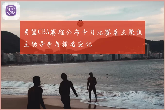 男篮CBA赛程公布今日比赛看点聚焦主场争夺与排名变化