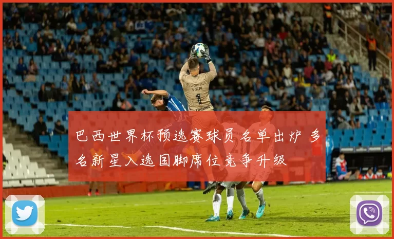 巴西世界杯预选赛球员名单出炉 多名新星入选国脚席位竞争升级