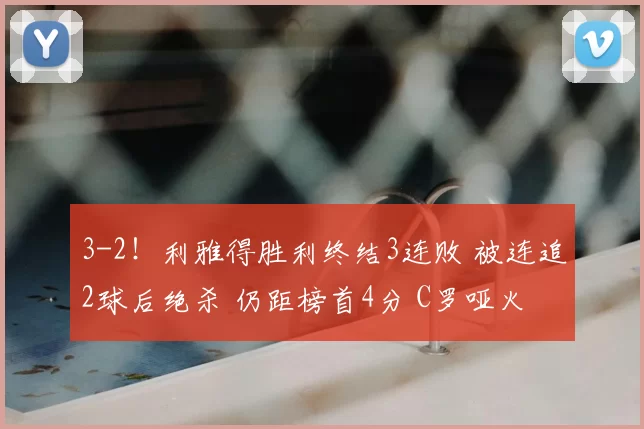 3-2!利雅得胜利终结3连败 被连追2球后绝杀 仍距榜首4分 C罗哑火