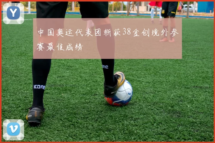 中国奥运代表团斩获38金创境外参赛最佳成绩