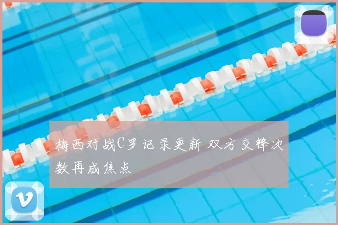 梅西对战C罗记录更新 双方交锋次数再成焦点