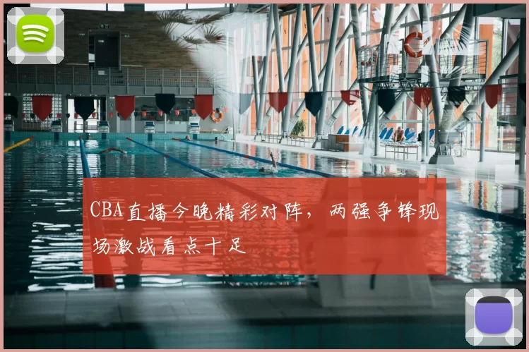 CBA直播今晚精彩对阵，两强争锋现场激战看点十足