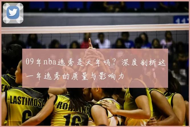 09年nba选秀是大年吗？深度剖析这一年选秀的质量与影响力