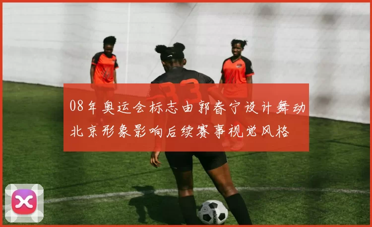 08年奥运会标志由郭春宁设计舞动北京形象影响后续赛事视觉风格