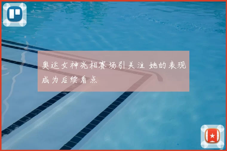 奥运女神亮相赛场引关注 她的表现成为后续看点