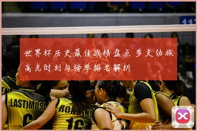 世界杯历史最佳战绩盘点 多支劲旅高光时刻与榜单排名解析